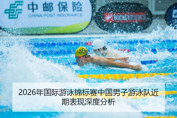 2026年国际游泳锦标赛中国男子游泳队近期表现深度分析