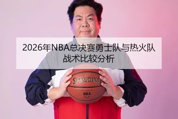 2026年NBA总决赛勇士队与热火队战术比较分析