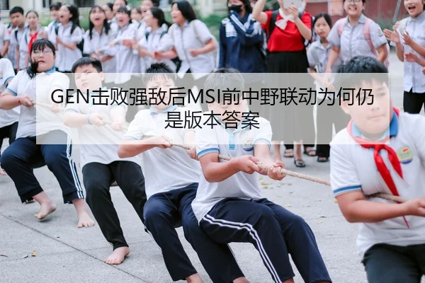 GEN击败强敌后MSI前中野联动为何仍是版本答案