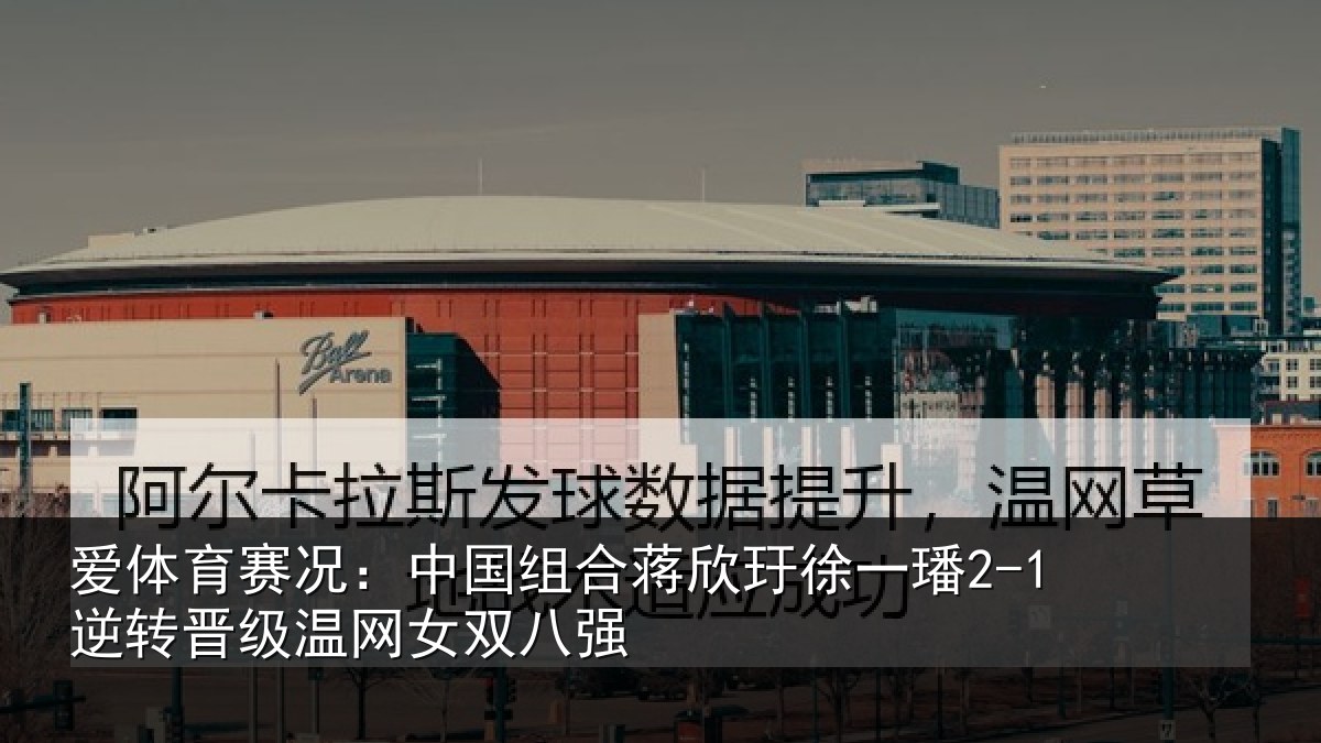 爱体育赛况：中国组合蒋欣玗徐一璠2-1逆转晋级温网女双八强