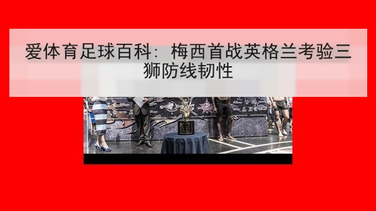 爱体育足球百科: 梅西首战英格兰考验三狮防线韧性