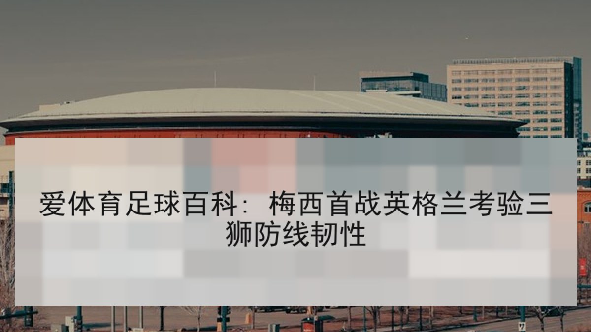 爱体育足球百科: 梅西首战英格兰考验三狮防线韧性