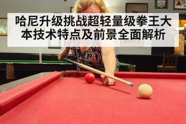 哈尼升级挑战超轻量级拳王大本技术特点及前景全面解析