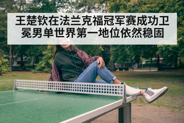 王楚钦在法兰克福冠军赛成功卫冕男单世界第一地位依然稳固