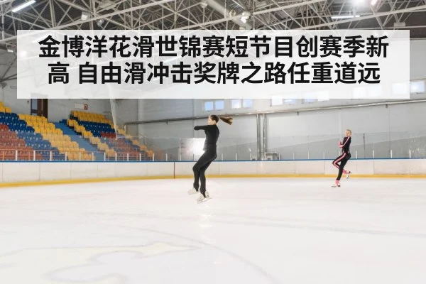 金博洋花滑世锦赛短节目创赛季新高 自由滑冲击奖牌之路任重道远