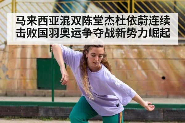 马来西亚混双陈堂杰杜依蔚连续击败国羽奥运争夺战新势力崛起